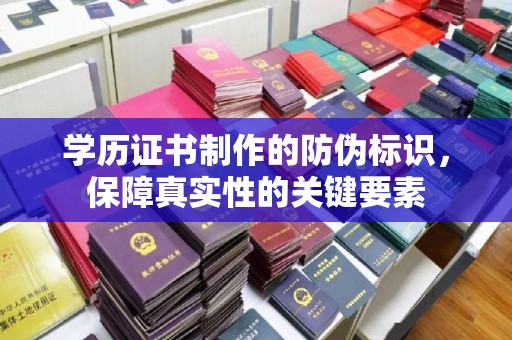北塔学历证书制作的防伪标识，保障真实性的关键要素