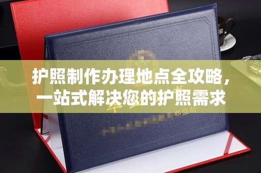 北塔护照制作办理地点全攻略，一站式解决您的护照需求