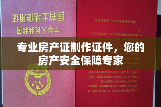 北塔专业房产证制作证件，您的房产安全保障专家