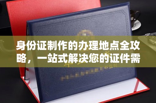 北塔身份证制作的办理地点全攻略，一站式解决您的证件需求