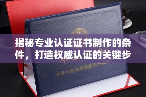北塔揭秘专业认证证书制作的条件，打造权威认证的关键步骤