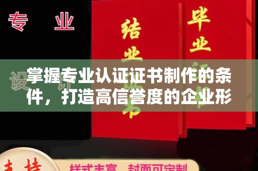 北塔掌握专业认证证书制作的条件，打造高信誉度的企业形象