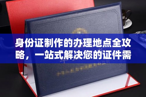 北塔身份证制作的办理地点全攻略，一站式解决您的证件需求