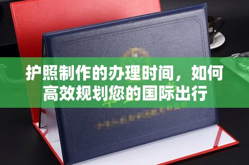 北塔护照制作的办理时间，如何高效规划您的国际出行