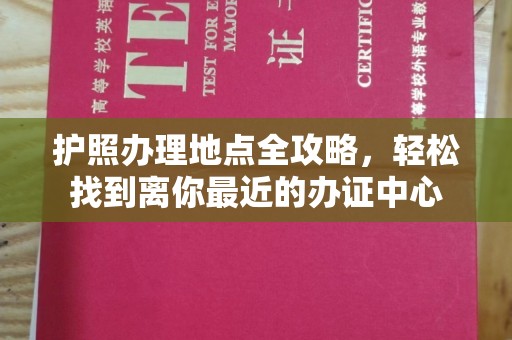 北塔护照办理地点全攻略，轻松找到离你最近的办证中心